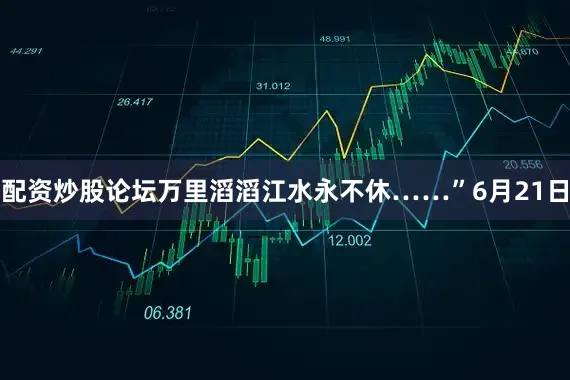 配资炒股论坛万里滔滔江水永不休……”6月21日