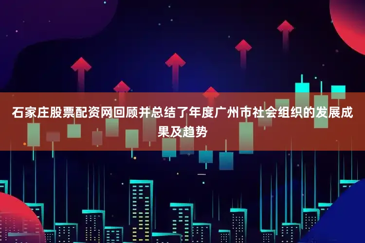 石家庄股票配资网回顾并总结了年度广州市社会组织的发展成果及趋势