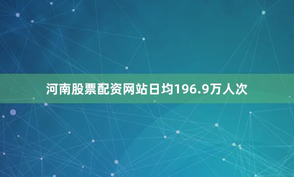 河南股票配资网站日均196.9万人次
