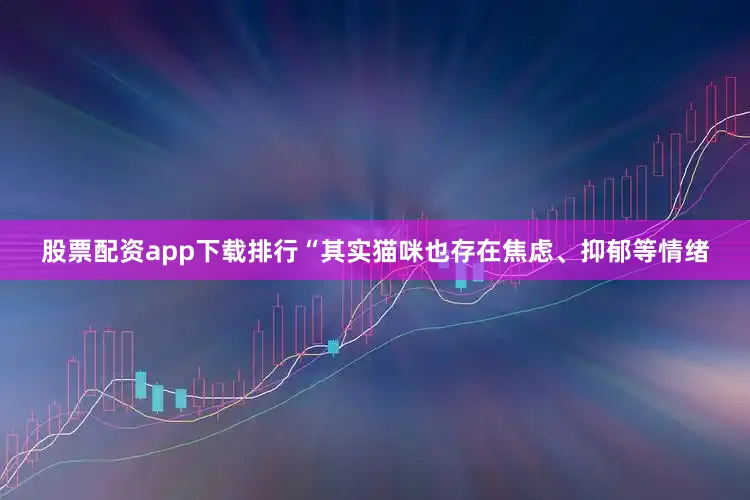 股票配资app下载排行“其实猫咪也存在焦虑、抑郁等情绪