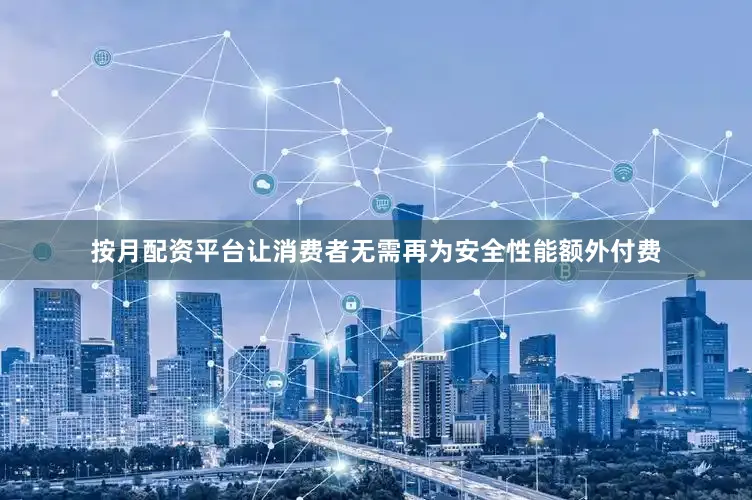 按月配资平台让消费者无需再为安全性能额外付费