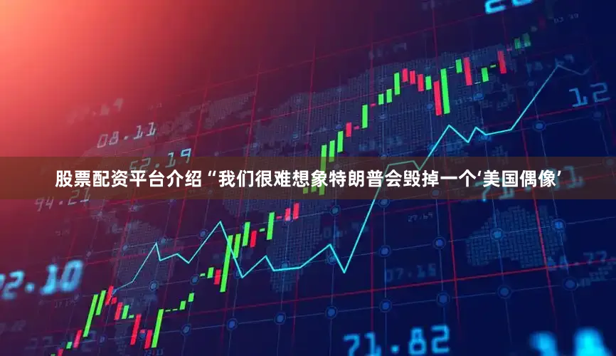 股票配资平台介绍“我们很难想象特朗普会毁掉一个‘美国偶像’