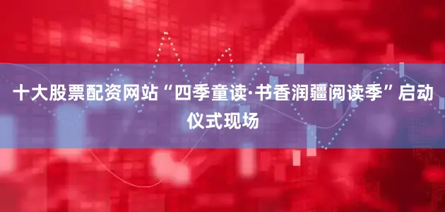 十大股票配资网站“四季童读·书香润疆阅读季”启动仪式现场
