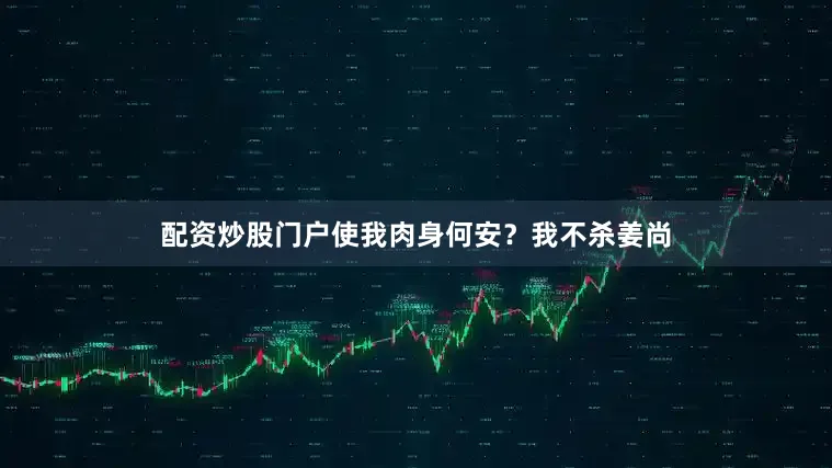 配资炒股门户使我肉身何安？我不杀姜尚
