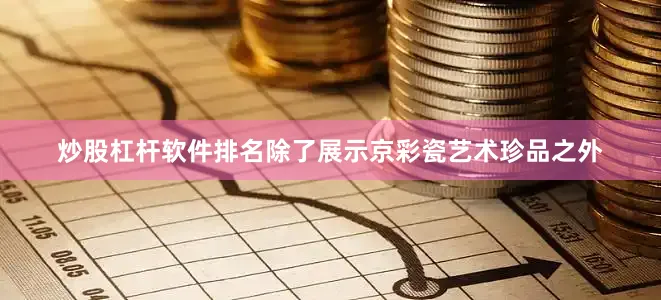 炒股杠杆软件排名除了展示京彩瓷艺术珍品之外