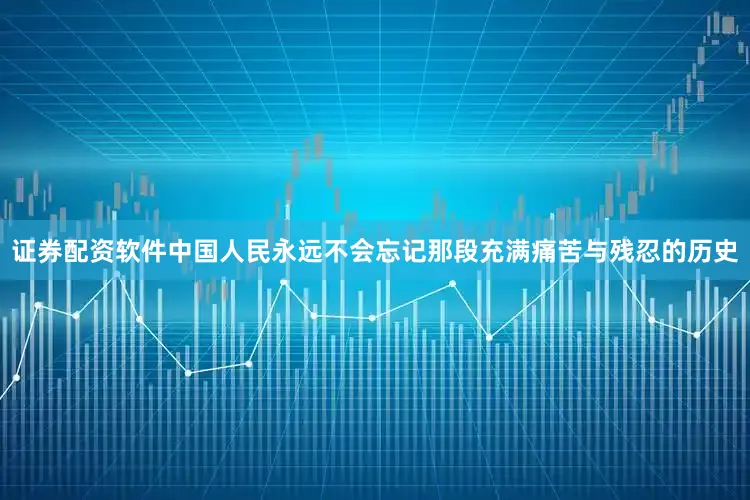 证券配资软件中国人民永远不会忘记那段充满痛苦与残忍的历史