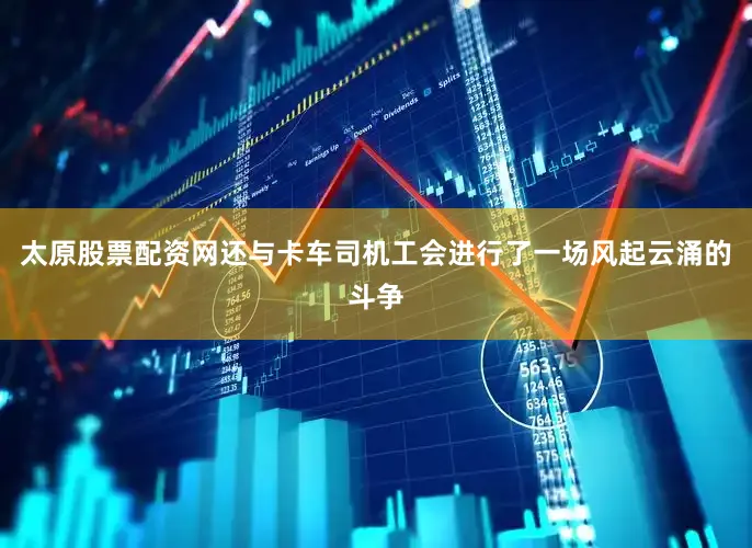 太原股票配资网还与卡车司机工会进行了一场风起云涌的斗争