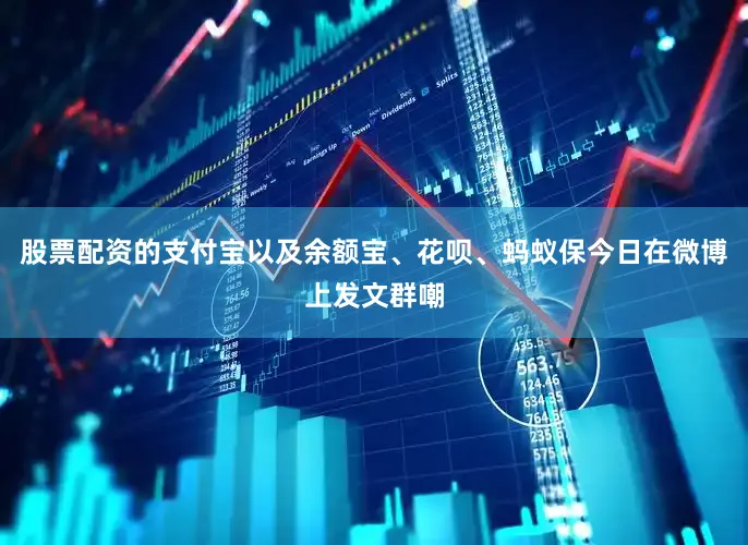 股票配资的支付宝以及余额宝、花呗、蚂蚁保今日在微博上发文群嘲