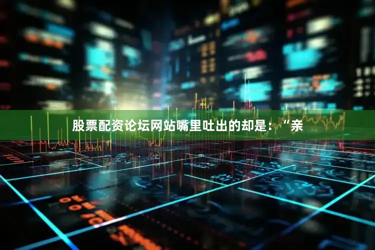股票配资论坛网站嘴里吐出的却是：“亲