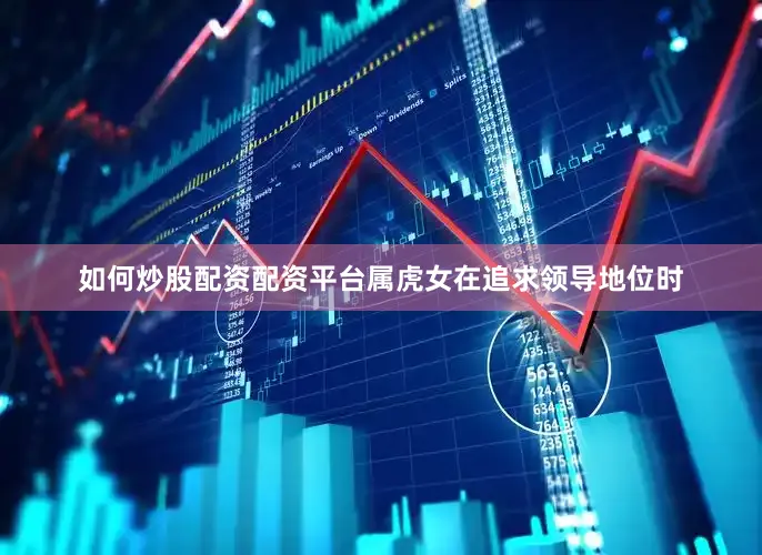 如何炒股配资配资平台属虎女在追求领导地位时