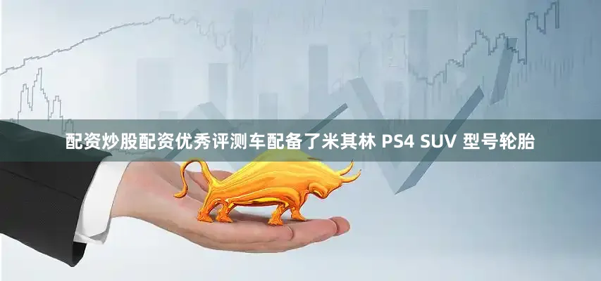 配资炒股配资优秀评测车配备了米其林 PS4 SUV 型号轮胎