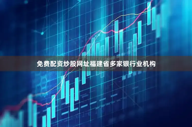 免费配资炒股网址福建省多家银行业机构