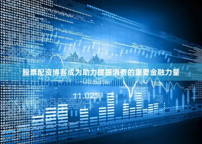 股票配资博客成为助力提振消费的重要金融力量