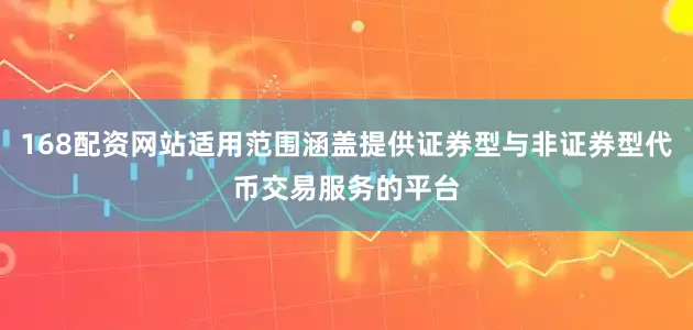 168配资网站适用范围涵盖提供证券型与非证券型代币交易服务的平台