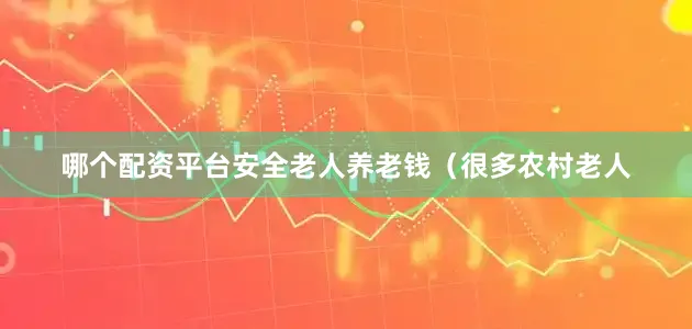 哪个配资平台安全老人养老钱（很多农村老人