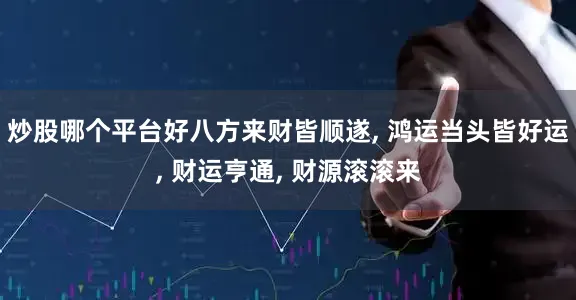 炒股哪个平台好八方来财皆顺遂, 鸿运当头皆好运, 财运亨通, 财源滚滚来