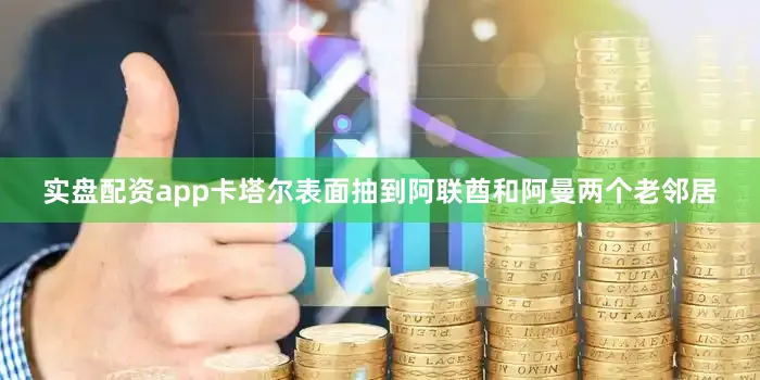 实盘配资app卡塔尔表面抽到阿联酋和阿曼两个老邻居