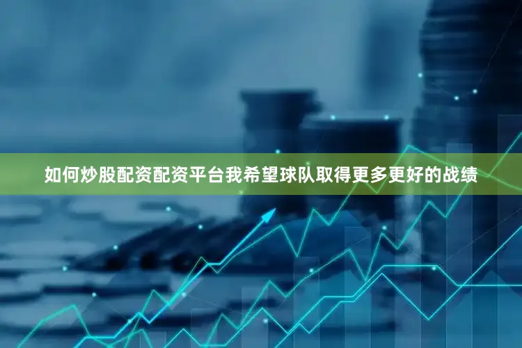 如何炒股配资配资平台我希望球队取得更多更好的战绩