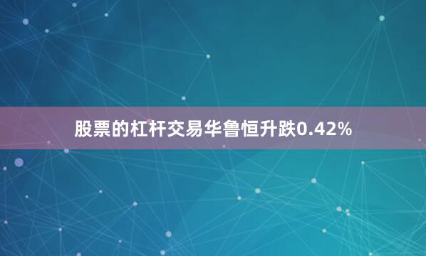 股票的杠杆交易华鲁恒升跌0.42%