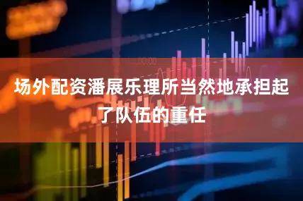 场外配资潘展乐理所当然地承担起了队伍的重任