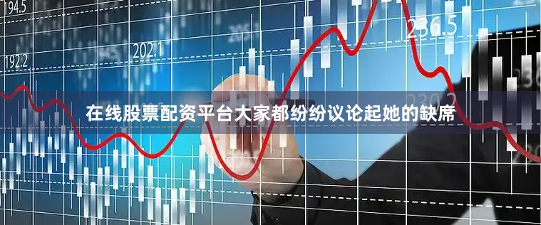 在线股票配资平台大家都纷纷议论起她的缺席