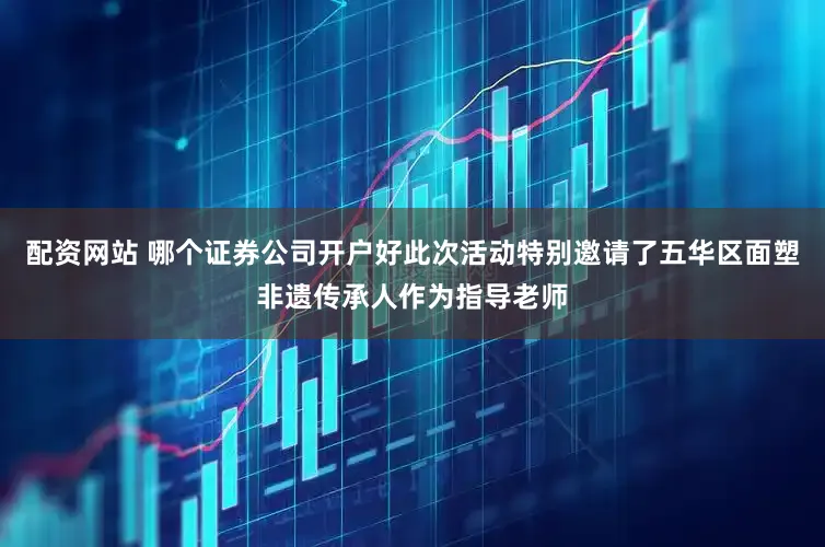 配资网站 哪个证券公司开户好此次活动特别邀请了五华区面塑非遗传承人作为指导老师