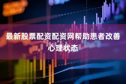 最新股票配资配资网帮助患者改善心理状态