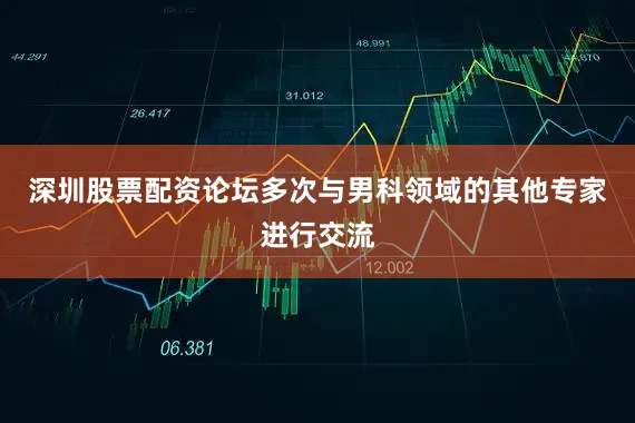 深圳股票配资论坛多次与男科领域的其他专家进行交流