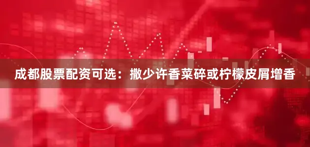 成都股票配资可选：撒少许香菜碎或柠檬皮屑增香
