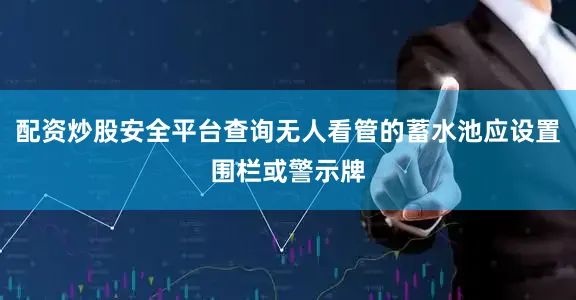 配资炒股安全平台查询无人看管的蓄水池应设置围栏或警示牌