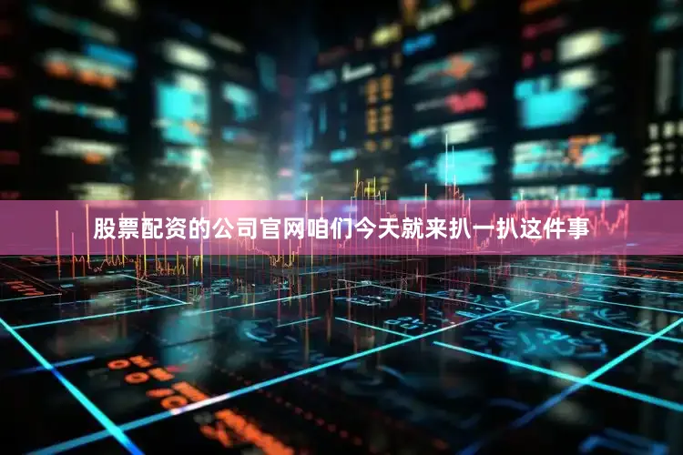 股票配资的公司官网咱们今天就来扒一扒这件事