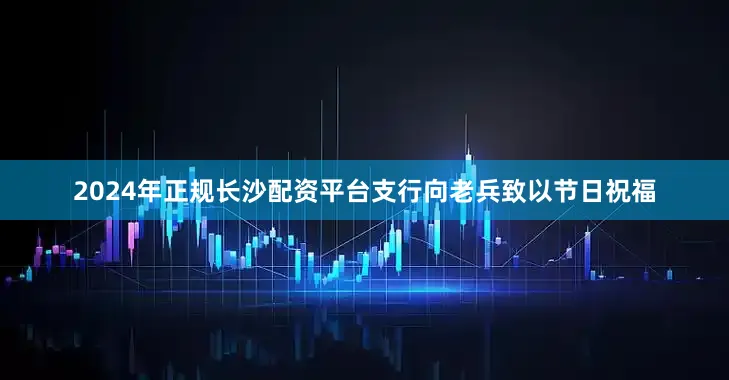 2024年正规长沙配资平台支行向老兵致以节日祝福
