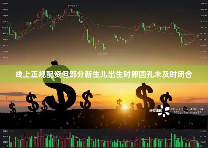 线上正规配资但部分新生儿出生时卵圆孔未及时闭合