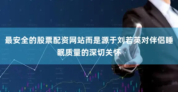 最安全的股票配资网站而是源于刘若英对伴侣睡眠质量的深切关怀