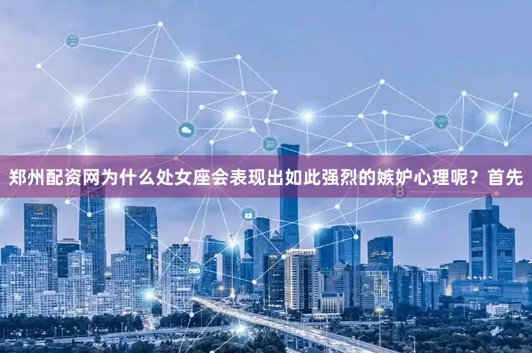 郑州配资网为什么处女座会表现出如此强烈的嫉妒心理呢？首先