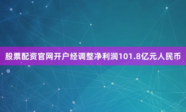 股票配资官网开户经调整净利润101.8亿元人民币
