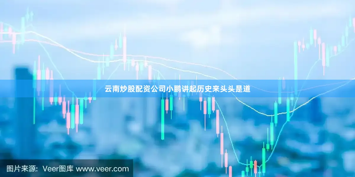 云南炒股配资公司小鹏讲起历史来头头是道