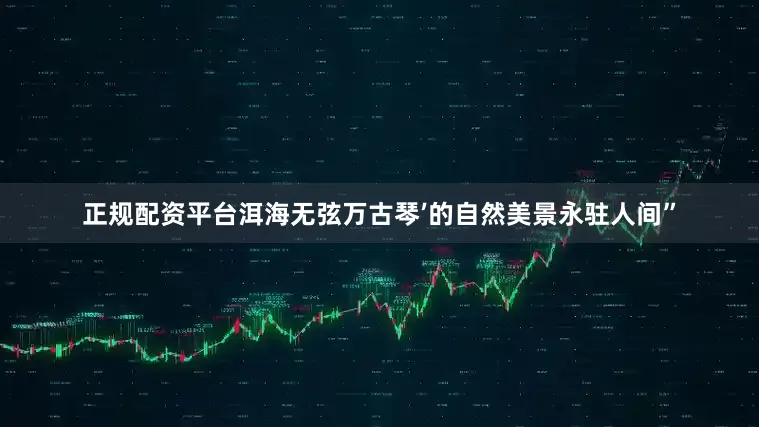 正规配资平台洱海无弦万古琴’的自然美景永驻人间”