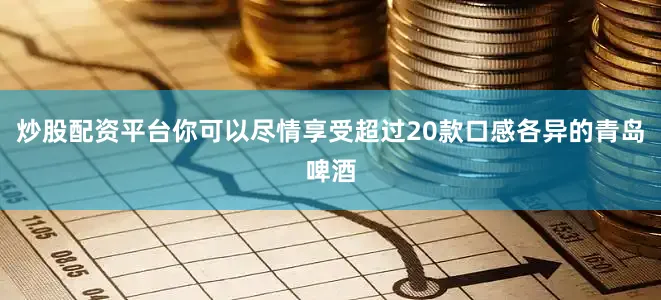 炒股配资平台你可以尽情享受超过20款口感各异的青岛啤酒