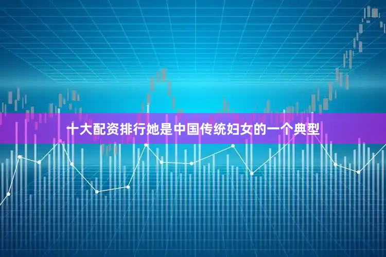 十大配资排行她是中国传统妇女的一个典型