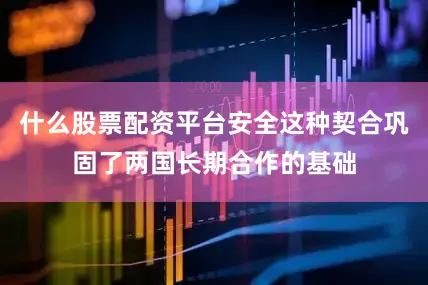 什么股票配资平台安全这种契合巩固了两国长期合作的基础