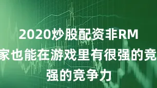 2020炒股配资非RMB玩家也能在游戏里有很强的竞争力