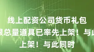 线上配资公司货币礼包及不限总量道具已率先上架！与此同时
